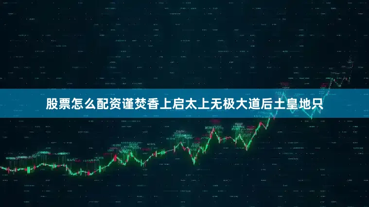 股票怎么配资谨焚香上启太上无极大道后土皇地只